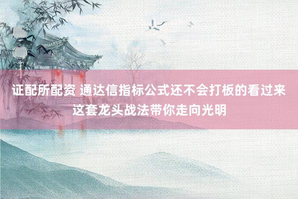 证配所配资 通达信指标公式还不会打板的看过来这套龙头战法带你走向光明