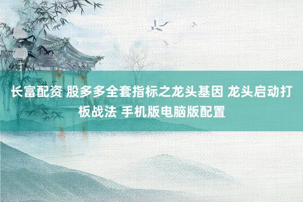 长富配资 股多多全套指标之龙头基因 龙头启动打板战法 手机版电脑版配置