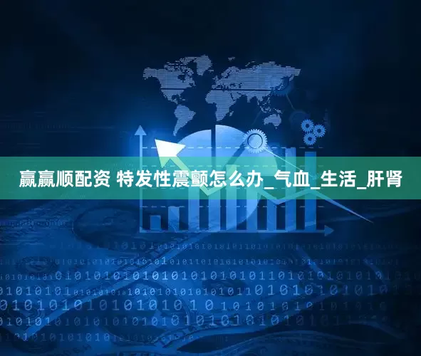 赢赢顺配资 特发性震颤怎么办_气血_生活_肝肾