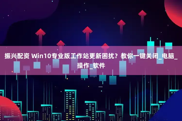 振兴配资 Win10专业版工作站更新困扰？教你一键关闭_电脑_操作_软件