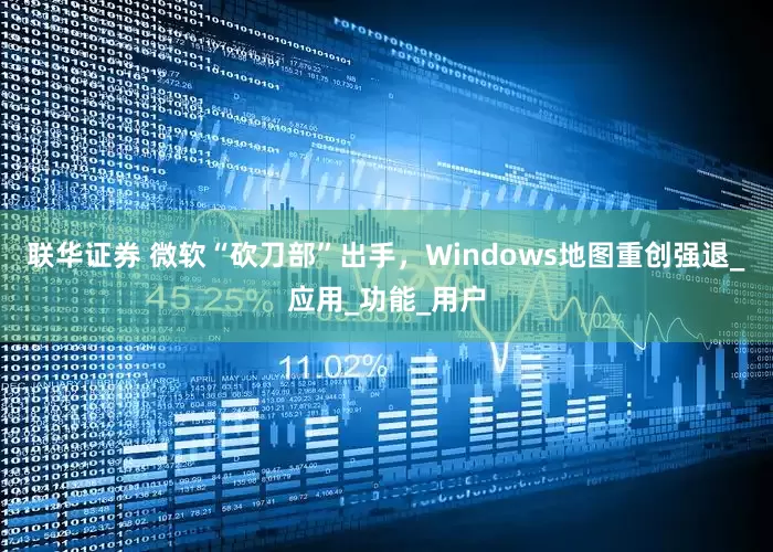 联华证券 微软“砍刀部”出手，Windows地图重创强退_应用_功能_用户