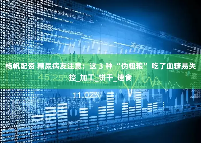 杨帆配资 糖尿病友注意：这 3 种 “伪粗粮” 吃了血糖易失控_加工_饼干_速食