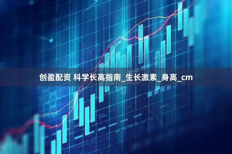 创盈配资 科学长高指南_生长激素_身高_cm