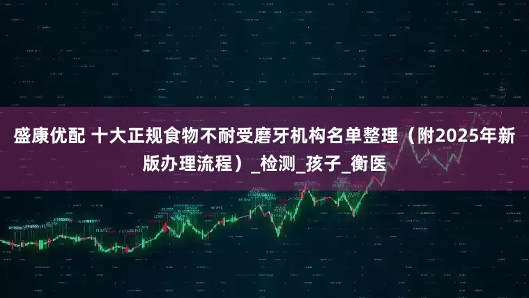 盛康优配 十大正规食物不耐受磨牙机构名单整理（附2025年新版办理流程）_检测_孩子_衡医