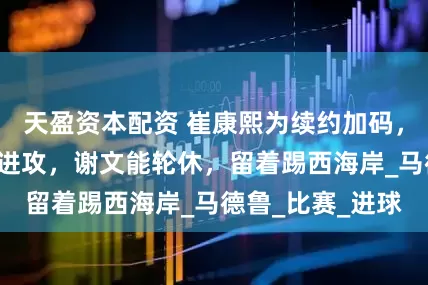 天盈资本配资 崔康熙为续约加码，泰山释放3中场进攻，谢文能轮休，留着踢西海岸_马德鲁_比赛_进球