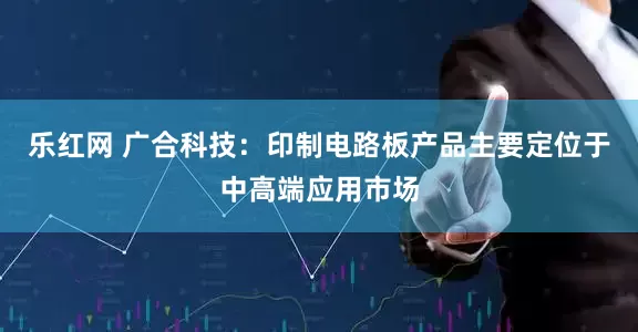 乐红网 广合科技：印制电路板产品主要定位于中高端应用市场