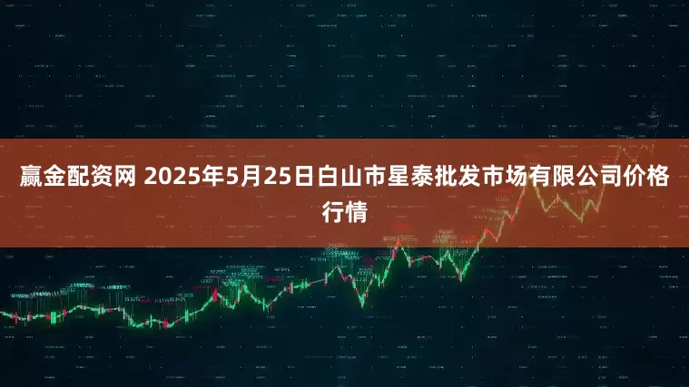 赢金配资网 2025年5月25日白山市星泰批发市场有限公司价格行情