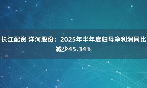 长江配资 洋河股份：2025年半年度归母净利润同比减少45.34%