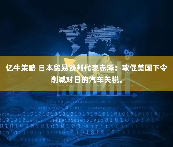 亿牛策略 日本贸易谈判代表赤泽：敦促美国下令削减对日的汽车关税。