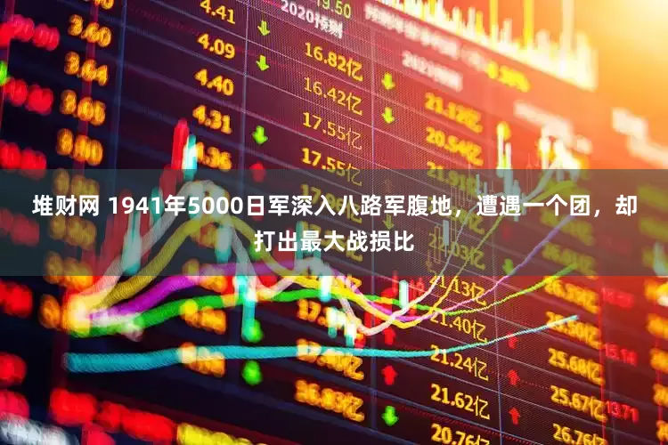 堆财网 1941年5000日军深入八路军腹地，遭遇一个团，却打出最大战损比