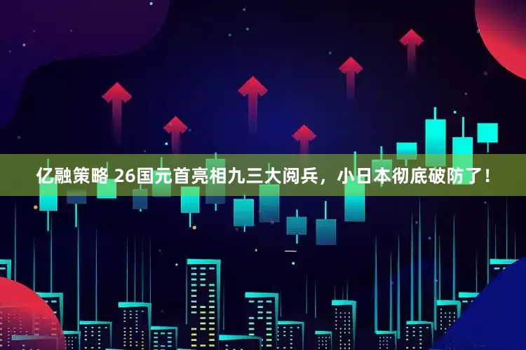 亿融策略 26国元首亮相九三大阅兵，小日本彻底破防了！