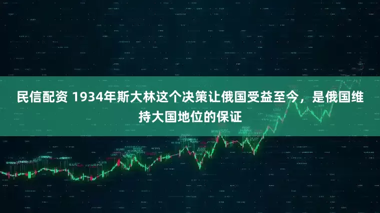 民信配资 1934年斯大林这个决策让俄国受益至今，是俄国维持大国地位的保证