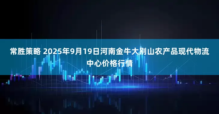 常胜策略 2025年9月19日河南金牛大别山农产品现代物流中心价格行情