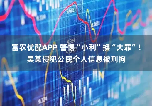 富农优配APP 警惕“小利”换“大罪”！吴某侵犯公民个人信息被刑拘