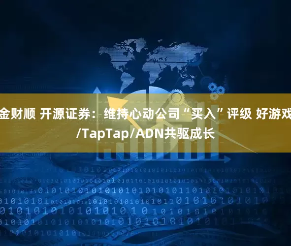 金财顺 开源证券：维持心动公司“买入”评级 好游戏/TapTap/ADN共驱成长