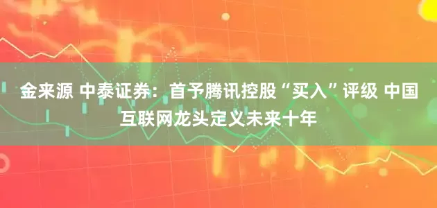 金来源 中泰证券：首予腾讯控股“买入”评级 中国互联网龙头定义未来十年