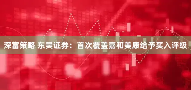 深富策略 东吴证券：首次覆盖嘉和美康给予买入评级
