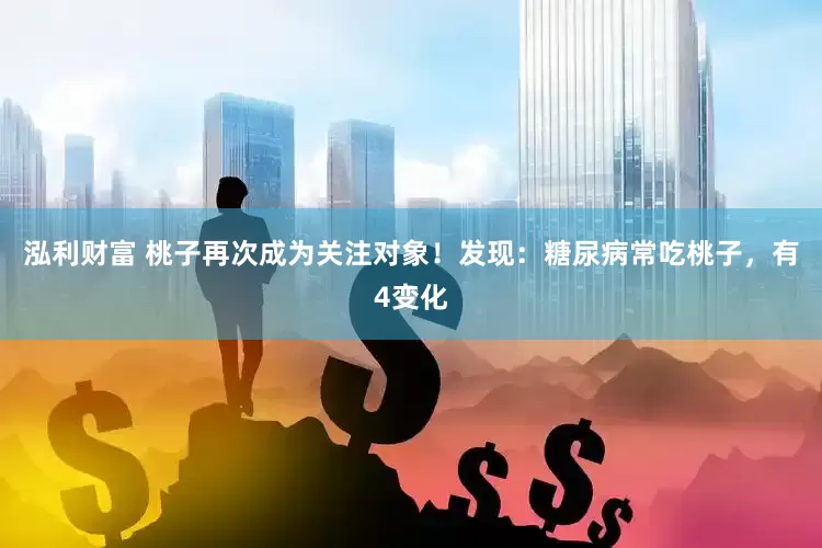 泓利财富 桃子再次成为关注对象！发现：糖尿病常吃桃子，有4变化