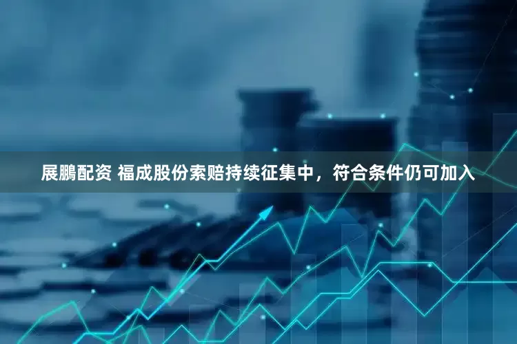 展鵬配资 福成股份索赔持续征集中，符合条件仍可加入