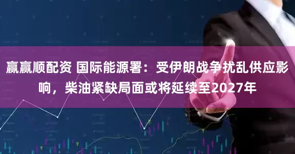赢赢顺配资 国际能源署：受伊朗战争扰乱供应影响，柴油紧缺局面或将延续至2027年
